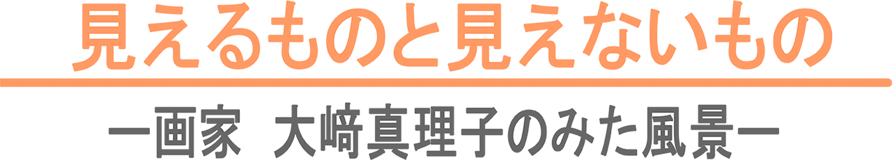 見えるものと見えないもの～画家 大﨑真理子の見た風景～